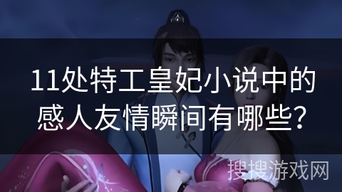 11处特工皇妃小说中的感人友情瞬间有哪些？