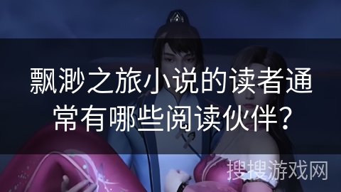 飘渺之旅小说的读者通常有哪些阅读伙伴？