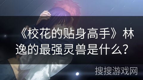 《校花的贴身高手》林逸的最强灵兽是什么？