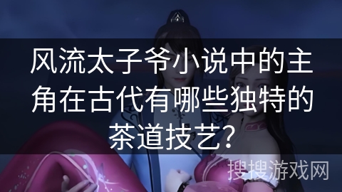 风流太子爷小说中的主角在古代有哪些独特的茶道技艺？