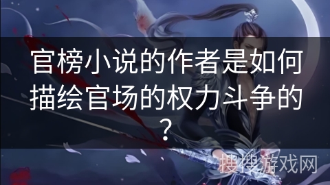 官榜小说的作者是如何描绘官场的权力斗争的？