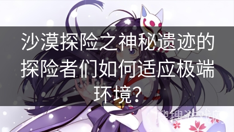 沙漠探险之神秘遗迹的探险者们如何适应极端环境？