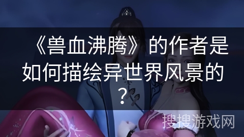 《兽血沸腾》的作者是如何描绘异世界风景的？
