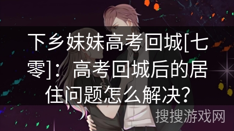 下乡妹妹高考回城[七零]：高考回城后的居住问题怎么解决？