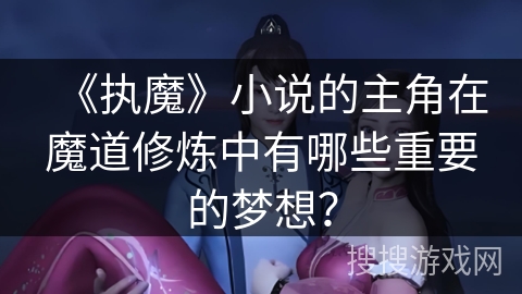《执魔》小说的主角在魔道修炼中有哪些重要的梦想？