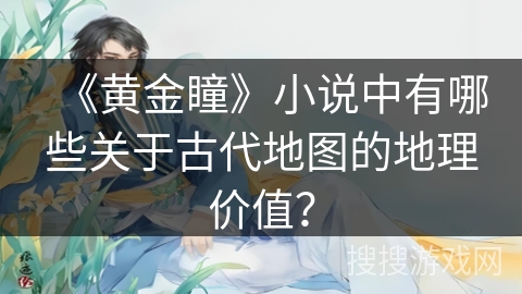 《黄金瞳》小说中有哪些关于古代地图的地理价值？