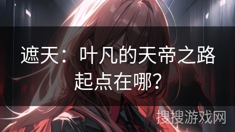 遮天：叶凡的天帝之路起点在哪？