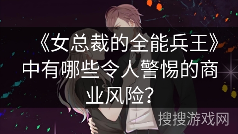 《女总裁的全能兵王》中有哪些令人警惕的商业风险？
