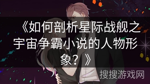 《如何剖析星际战舰之宇宙争霸小说的人物形象？》