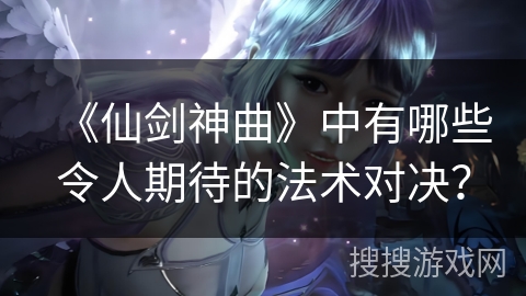 《仙剑神曲》中有哪些令人期待的法术对决？