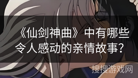 《仙剑神曲》中有哪些令人感动的亲情故事？