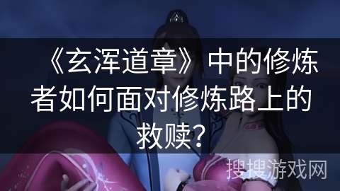 《玄浑道章》中的修炼者如何面对修炼路上的救赎？