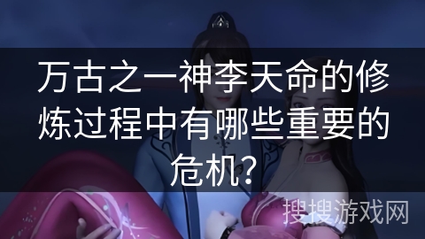 万古之一神李天命的修炼过程中有哪些重要的危机？