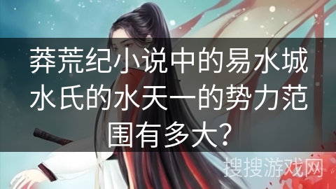 莽荒纪小说中的易水城水氏的水天一的势力范围有多大？
