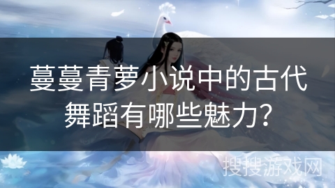蔓蔓青萝小说中的古代舞蹈有哪些魅力？