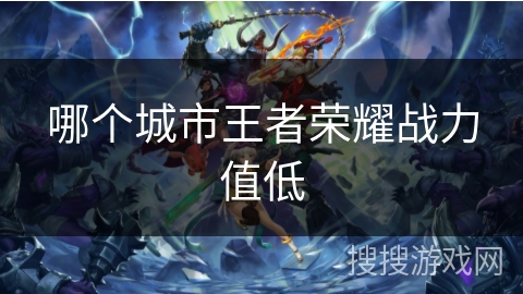 哪个城市王者荣耀战力值低