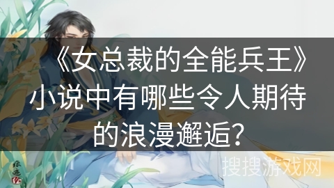 《女总裁的全能兵王》小说中有哪些令人期待的浪漫邂逅？