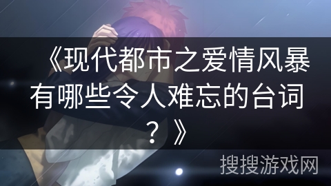 《现代都市之爱情风暴有哪些令人难忘的台词？》