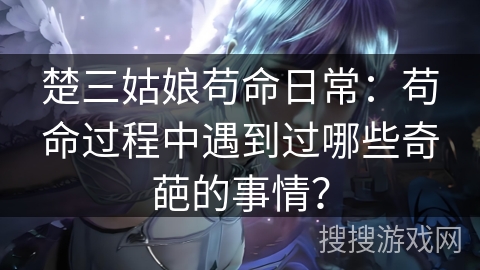 楚三姑娘苟命日常：苟命过程中遇到过哪些奇葩的事情？