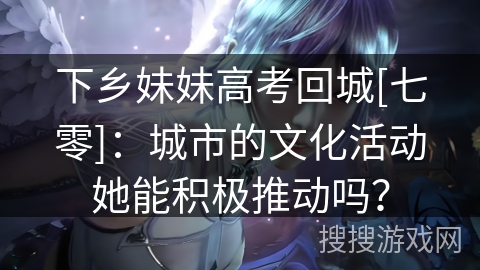 下乡妹妹高考回城[七零]：城市的文化活动她能积极推动吗？