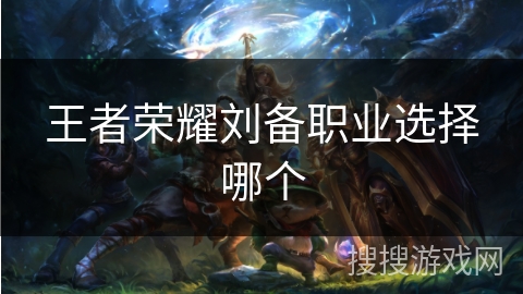 王者荣耀刘备职业选择哪个