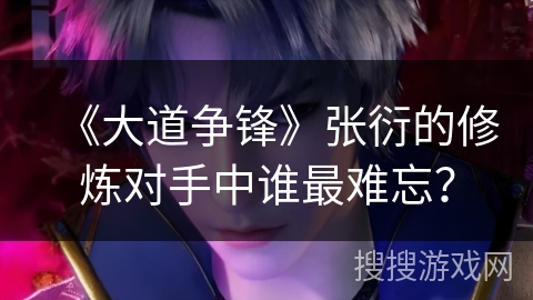 《大道争锋》张衍的修炼对手中谁最难忘？