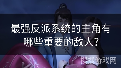 最强反派系统的主角有哪些重要的敌人？