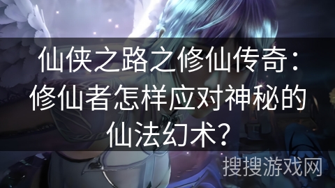 仙侠之路之修仙传奇：修仙者怎样应对神秘的仙法幻术？