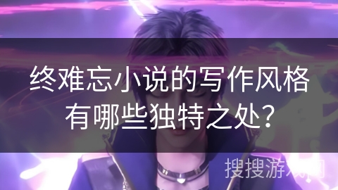 终难忘小说的写作风格有哪些独特之处？
