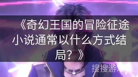 《奇幻王国的冒险征途小说通常以什么方式结局？》