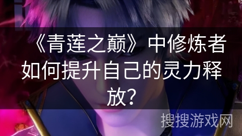 《青莲之巅》中修炼者如何提升自己的灵力释放？