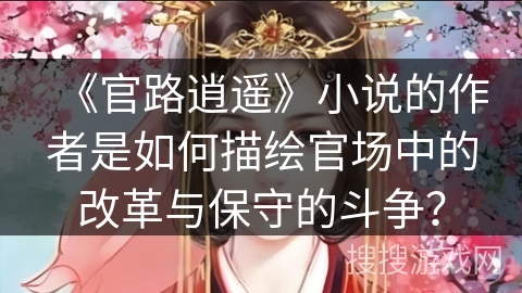 《官路逍遥》小说的作者是如何描绘官场中的改革与保守的斗争？
