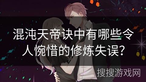 混沌天帝诀中有哪些令人惋惜的修炼失误？