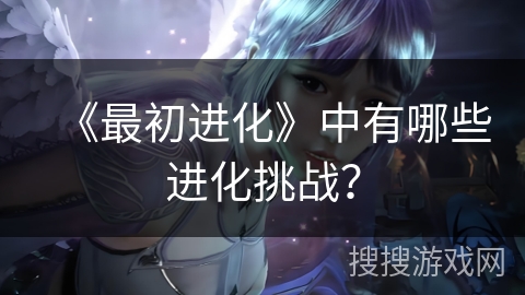 《最初进化》中有哪些进化挑战？