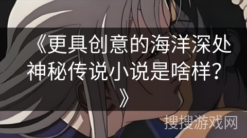 《更具创意的海洋深处神秘传说小说是啥样？》
