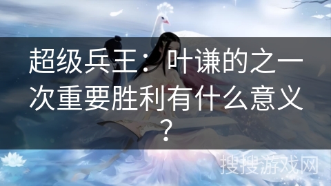 超级兵王：叶谦的之一次重要胜利有什么意义？