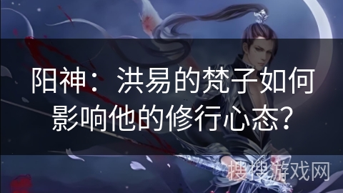 阳神：洪易的梵子如何影响他的修行心态？