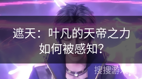 遮天：叶凡的天帝之力如何被感知？