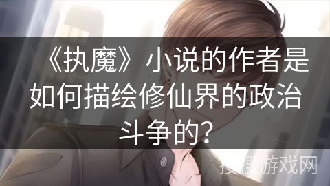 《执魔》小说的作者是如何描绘修仙界的政治斗争的？