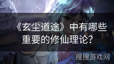 《玄尘道途》中有哪些重要的修仙理论？