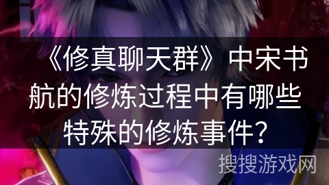 《修真聊天群》中宋书航的修炼过程中有哪些特殊的修炼事件？