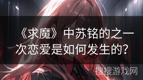 《求魔》中苏铭的之一次恋爱是如何发生的？