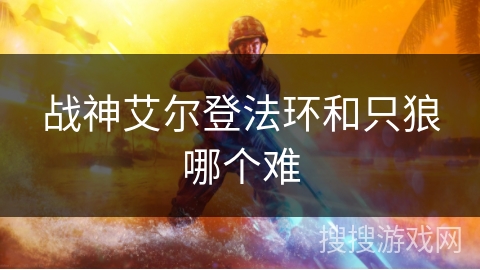 战神艾尔登法环和只狼哪个难