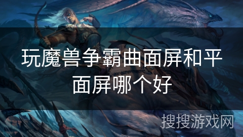 玩魔兽争霸曲面屏和平面屏哪个好
