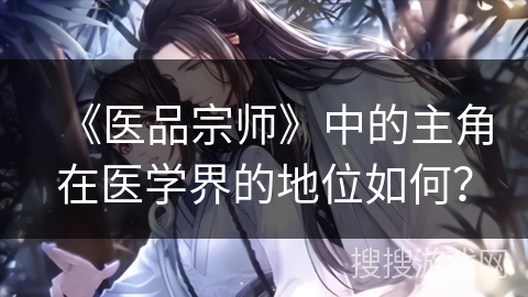 《医品宗师》中的主角在医学界的地位如何？