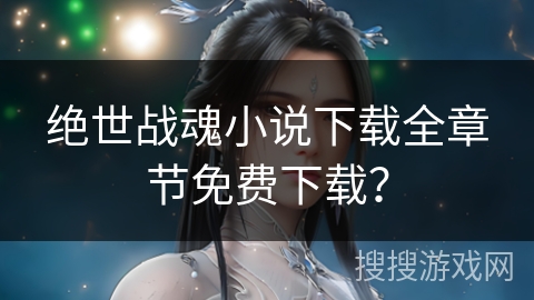 绝世战魂小说下载全章节免费下载？