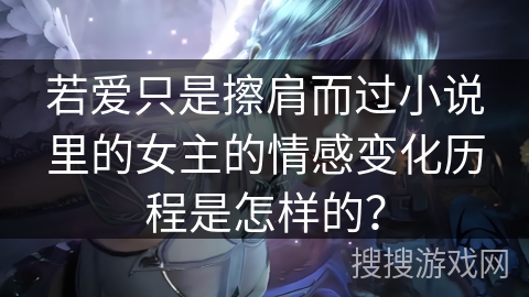 若爱只是擦肩而过小说里的女主的情感变化历程是怎样的？