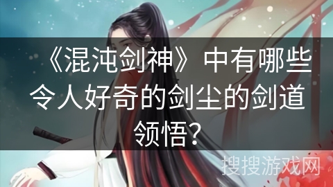 《混沌剑神》中有哪些令人好奇的剑尘的剑道领悟？