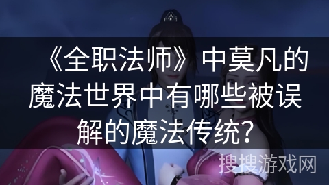 《全职法师》中莫凡的魔法世界中有哪些被误解的魔法传统？
