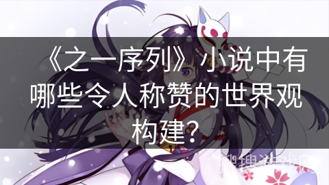 《之一序列》小说中有哪些令人称赞的世界观构建？